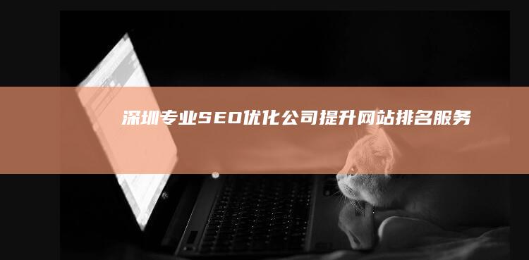 深圳专业SEO优化公司：提升网站排名服务