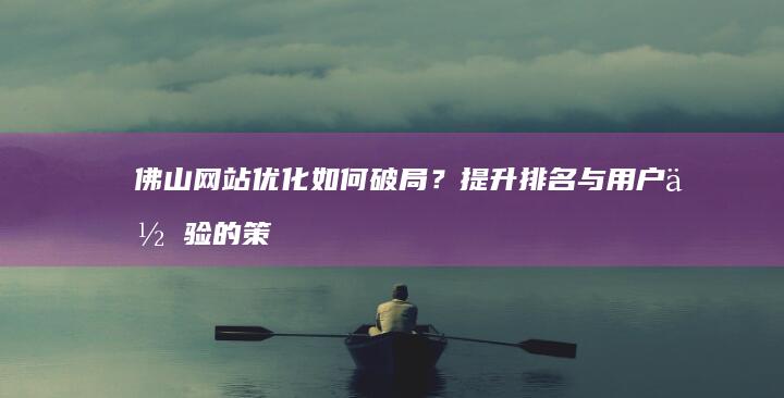 佛山网站优化如何破局？提升排名与用户体验的策略