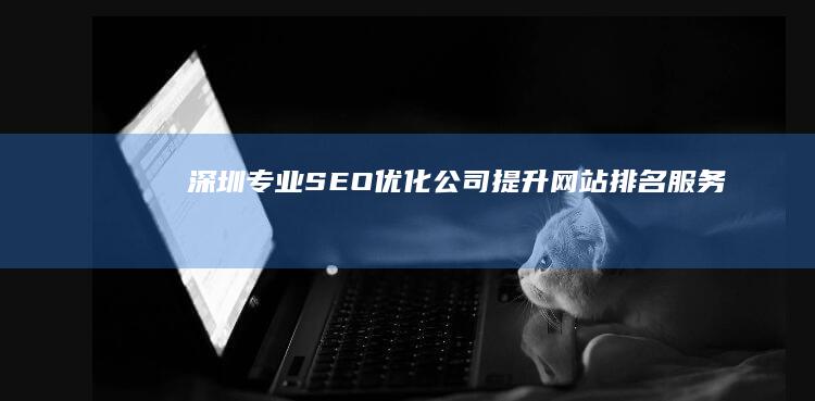 深圳专业SEO优化公司：提升网站排名服务